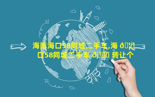 海南海口58同城二手车,海 🦁 口58同城二手车 💐 转让个人一手车